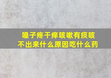 嗓子疼干痒咳嗽有痰咳不出来什么原因吃什么药