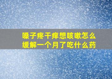 嗓子疼干痒想咳嗽怎么缓解一个月了吃什么药