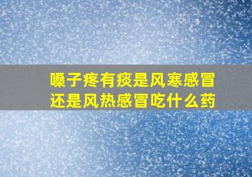 嗓子疼有痰是风寒感冒还是风热感冒吃什么药