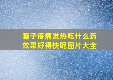 嗓子疼痛发热吃什么药效果好得快呢图片大全