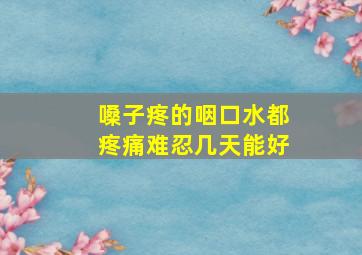 嗓子疼的咽口水都疼痛难忍几天能好