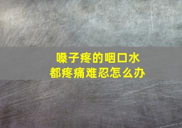 嗓子疼的咽口水都疼痛难忍怎么办