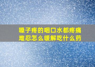 嗓子疼的咽口水都疼痛难忍怎么缓解吃什么药