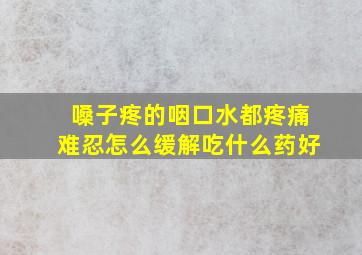 嗓子疼的咽口水都疼痛难忍怎么缓解吃什么药好