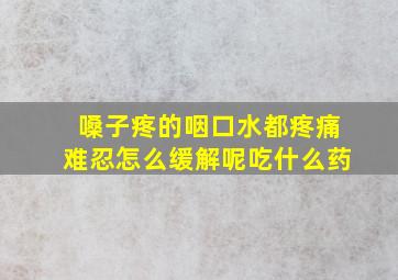 嗓子疼的咽口水都疼痛难忍怎么缓解呢吃什么药