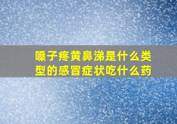 嗓子疼黄鼻涕是什么类型的感冒症状吃什么药