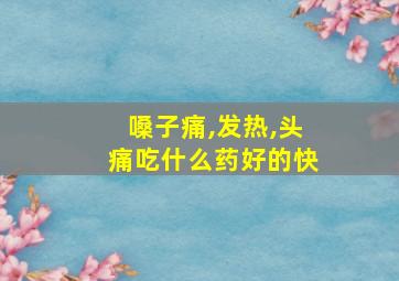 嗓子痛,发热,头痛吃什么药好的快