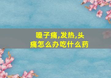 嗓子痛,发热,头痛怎么办吃什么药