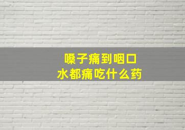 嗓子痛到咽口水都痛吃什么药