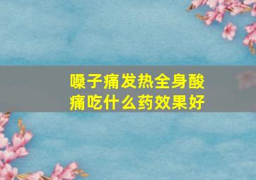 嗓子痛发热全身酸痛吃什么药效果好