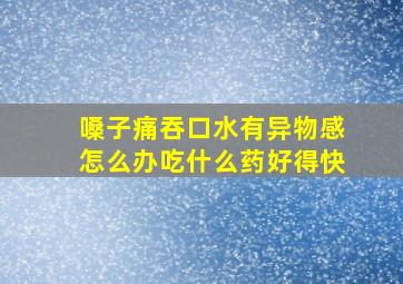 嗓子痛吞口水有异物感怎么办吃什么药好得快