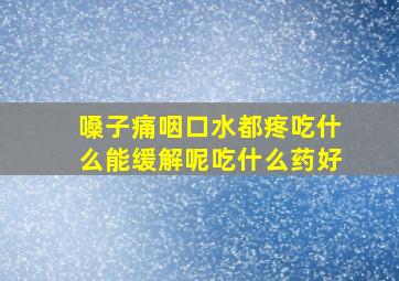 嗓子痛咽口水都疼吃什么能缓解呢吃什么药好