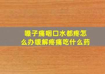 嗓子痛咽口水都疼怎么办缓解疼痛吃什么药