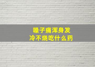 嗓子痛浑身发冷不烧吃什么药