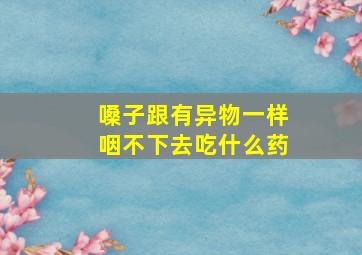 嗓子跟有异物一样咽不下去吃什么药