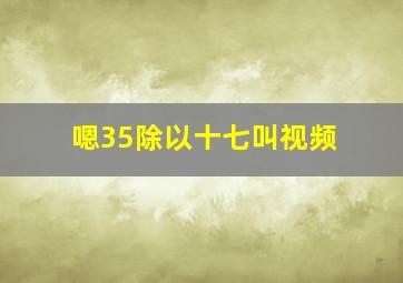 嗯35除以十七叫视频