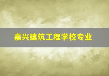 嘉兴建筑工程学校专业