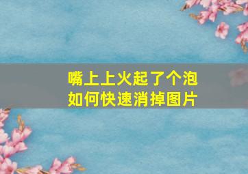 嘴上上火起了个泡如何快速消掉图片