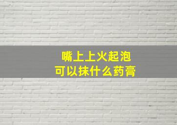 嘴上上火起泡可以抹什么药膏