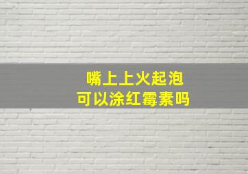 嘴上上火起泡可以涂红霉素吗