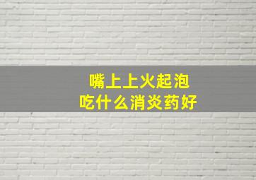 嘴上上火起泡吃什么消炎药好