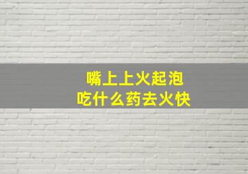 嘴上上火起泡吃什么药去火快