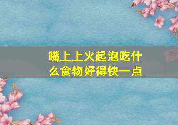 嘴上上火起泡吃什么食物好得快一点