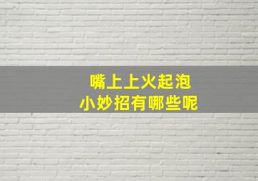 嘴上上火起泡小妙招有哪些呢