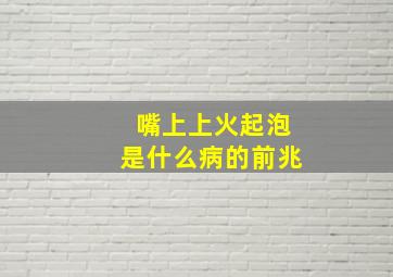 嘴上上火起泡是什么病的前兆