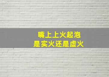 嘴上上火起泡是实火还是虚火