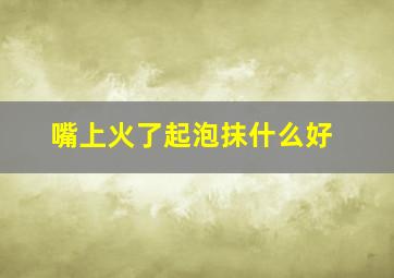 嘴上火了起泡抹什么好