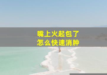 嘴上火起包了怎么快速消肿