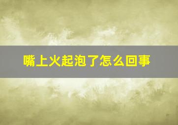 嘴上火起泡了怎么回事