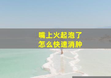 嘴上火起泡了怎么快速消肿