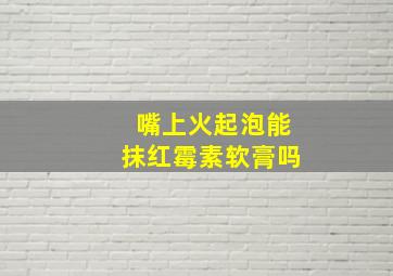 嘴上火起泡能抹红霉素软膏吗