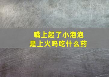 嘴上起了小泡泡是上火吗吃什么药