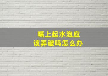 嘴上起水泡应该弄破吗怎么办