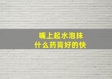 嘴上起水泡抹什么药膏好的快