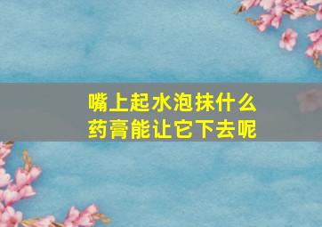 嘴上起水泡抹什么药膏能让它下去呢