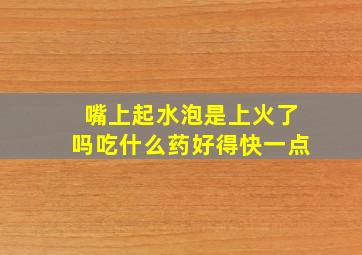 嘴上起水泡是上火了吗吃什么药好得快一点