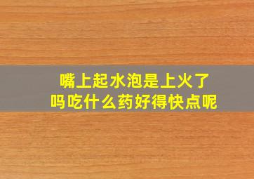 嘴上起水泡是上火了吗吃什么药好得快点呢