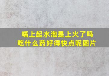 嘴上起水泡是上火了吗吃什么药好得快点呢图片