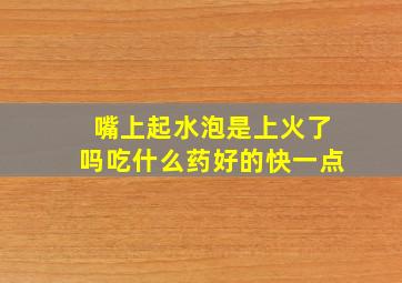 嘴上起水泡是上火了吗吃什么药好的快一点