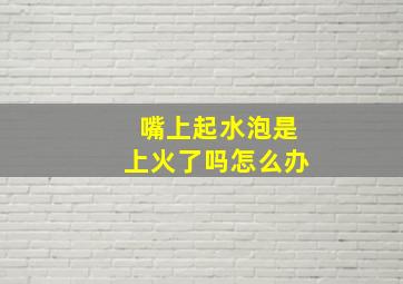 嘴上起水泡是上火了吗怎么办