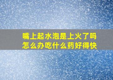 嘴上起水泡是上火了吗怎么办吃什么药好得快