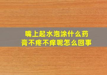 嘴上起水泡涂什么药膏不疼不痒呢怎么回事