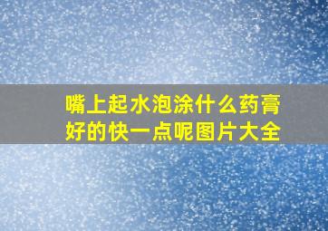 嘴上起水泡涂什么药膏好的快一点呢图片大全