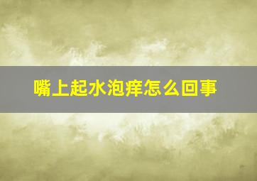 嘴上起水泡痒怎么回事