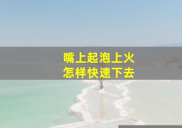 嘴上起泡上火怎样快速下去