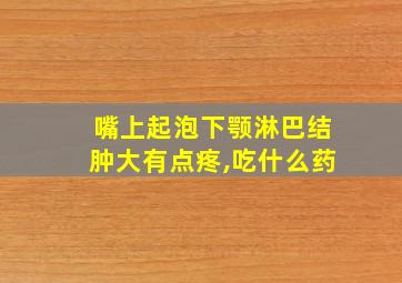 嘴上起泡下颚淋巴结肿大有点疼,吃什么药